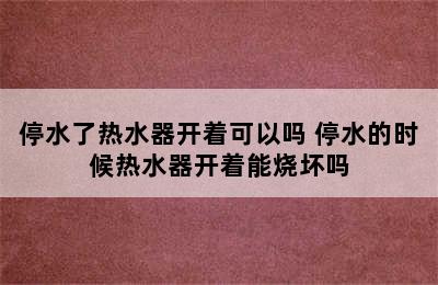 停水了热水器开着可以吗 停水的时候热水器开着能烧坏吗